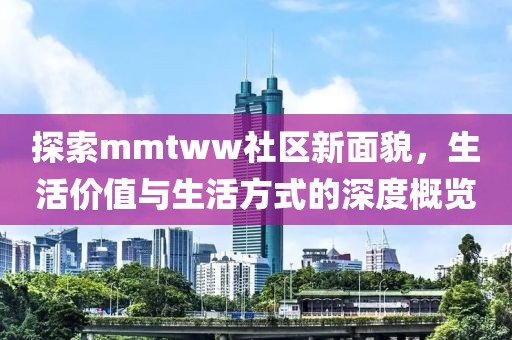 探索mmtww社區新面貌，生活價值與生活方式的深度概覽
