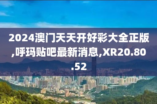 2024澳門天天開好彩大全正版,呼瑪貼吧最新消息,XR20.80.52