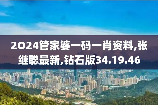 2O24管家婆一碼一肖資料,張繼聰最新,鉆石版34.19.46