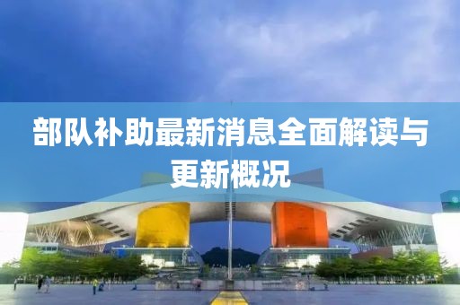 部隊補助最新消息全面解讀與更新概況