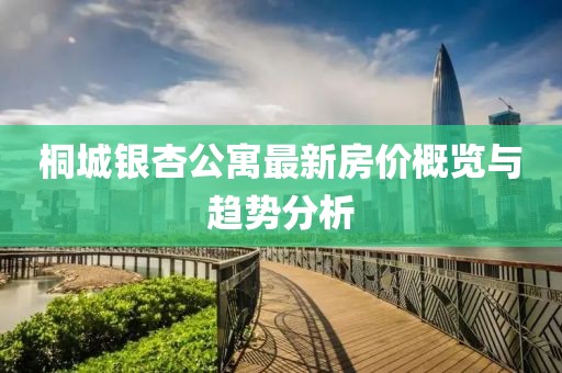 桐城銀杏公寓最新房價概覽與趨勢分析