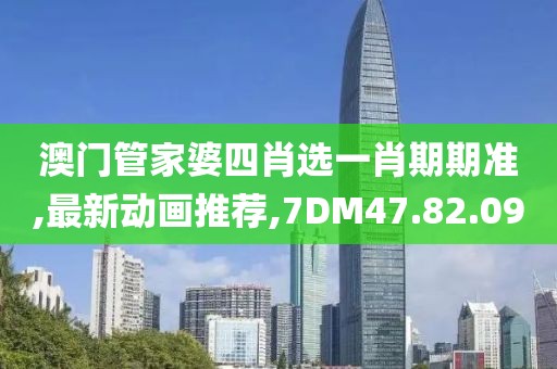 澳門管家婆四肖選一肖期期準,最新動畫推薦,7DM47.82.09