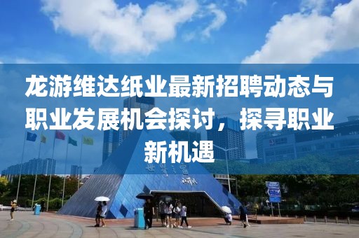龍游維達紙業最新招聘動態與職業發展機會探討，探尋職業新機遇
