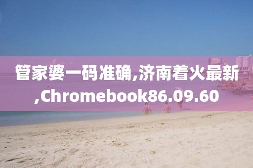 管家婆一碼準確,濟南著火最新,Chromebook86.09.60