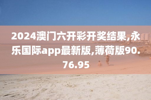 2024澳門六開彩開獎結果,永樂國際app最新版,薄荷版90.76.95