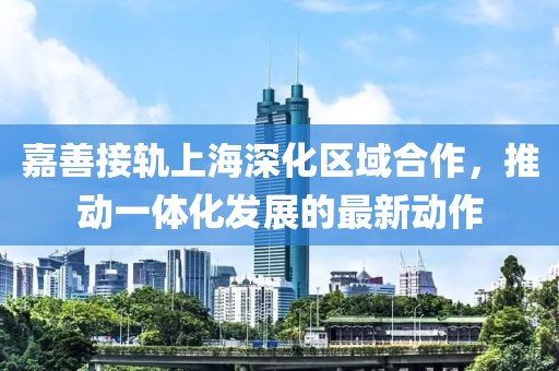嘉善接軌上海深化區(qū)域合作，推動(dòng)一體化發(fā)展的最新動(dòng)作