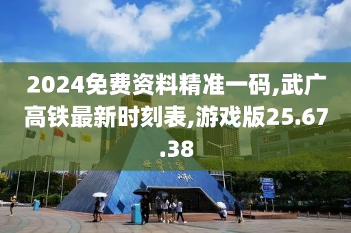 2024免費資料精準一碼,武廣高鐵最新時刻表,游戲版25.67.38