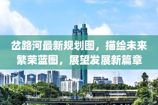 岔路河最新規劃圖，描繪未來繁榮藍圖，展望發展新篇章