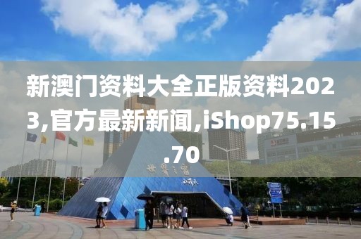 新澳門資料大全正版資料2023,官方最新新聞,iShop75.15.70