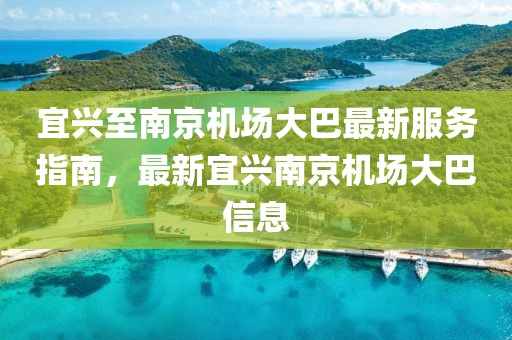 宜興至南京機場大巴最新服務指南，最新宜興南京機場大巴信息