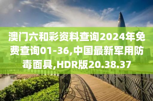 澳門六和彩資料查詢2024年免費查詢01-36,中國最新軍用防毒面具,HDR版20.38.37