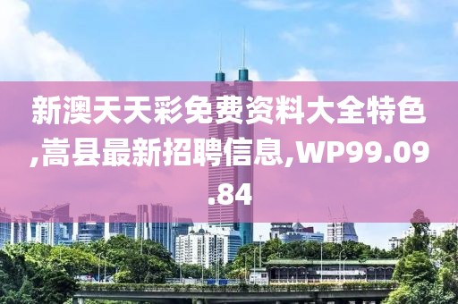 新澳天天彩免費資料大全特色,嵩縣最新招聘信息,WP99.09.84