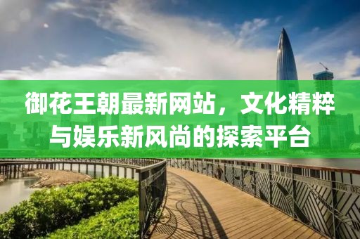 御花王朝最新網(wǎng)站，文化精粹與娛樂新風尚的探索平臺