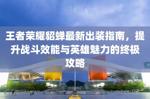 王者榮耀貂蟬最新出裝指南，提升戰斗效能與英雄魅力的終極攻略
