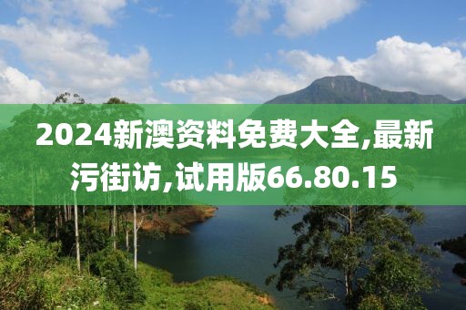 2024新澳資料免費大全,最新污街訪,試用版66.80.15