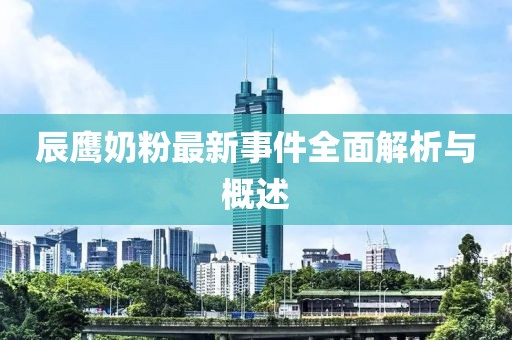 辰鷹奶粉最新事件全面解析與概述