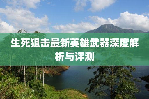 生死狙擊最新英雄武器深度解析與評測