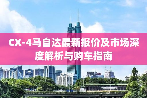 CX-4馬自達最新報價及市場深度解析與購車指南