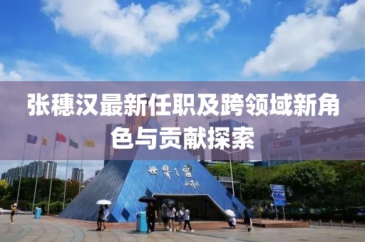 張穗漢最新任職及跨領(lǐng)域新角色與貢獻探索