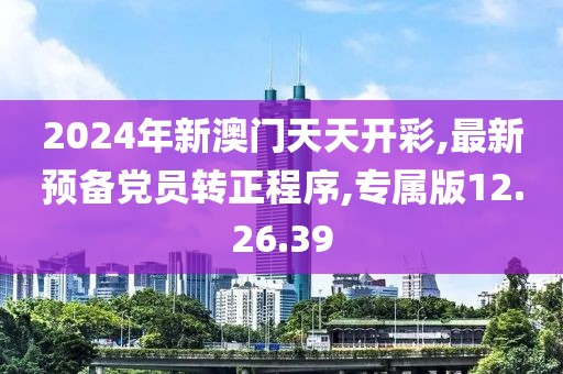 2024年新澳門天天開彩,最新預備黨員轉正程序,專屬版12.26.39