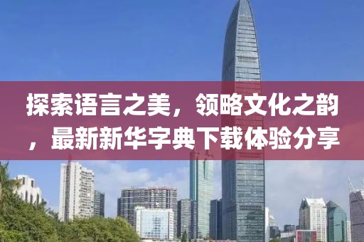 探索語言之美，領略文化之韻，最新新華字典下載體驗分享