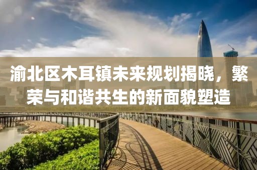 渝北區木耳鎮未來規劃揭曉，繁榮與和諧共生的新面貌塑造