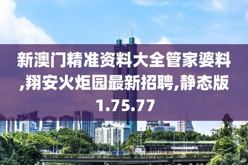 新澳門精準資料大全管家婆料,翔安火炬園最新招聘,靜態版1.75.77