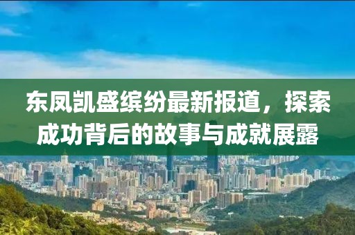 東鳳凱盛繽紛最新報道，探索成功背后的故事與成就展露