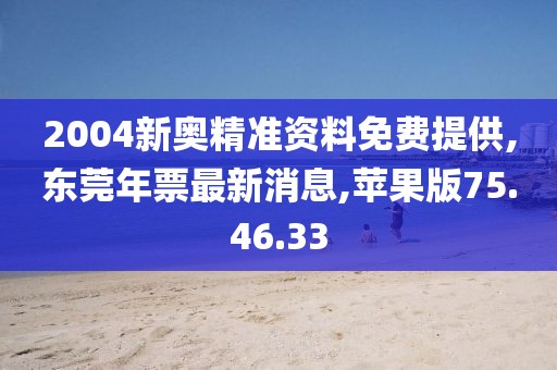 2004新奧精準資料免費提供,東莞年票最新消息,蘋果版75.46.33
