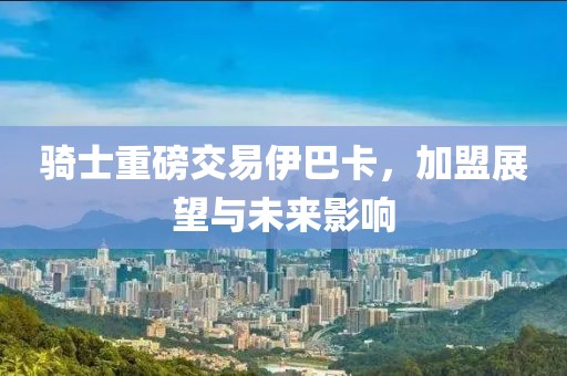 騎士重磅交易伊巴卡，加盟展望與未來影響