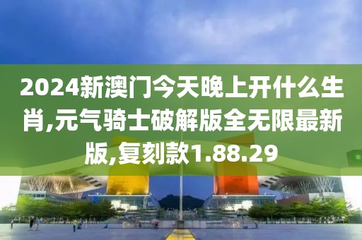 2024新澳門今天晚上開什么生肖,元氣騎士破解版全無限最新版,復刻款1.88.29