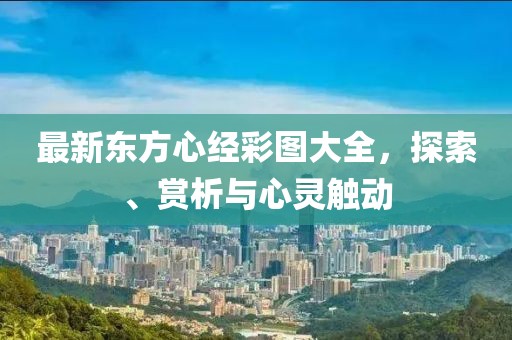 最新東方心經彩圖大全，探索、賞析與心靈觸動