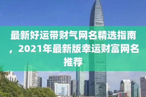 最新好運(yùn)帶財(cái)氣網(wǎng)名精選指南，2021年最新版幸運(yùn)財(cái)富網(wǎng)名推薦