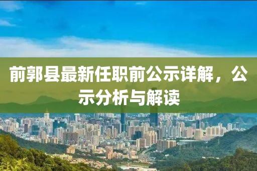 前郭縣最新任職前公示詳解，公示分析與解讀