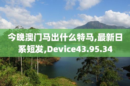 今晚澳門馬出什么特馬,最新日系短發(fā),Device43.95.34