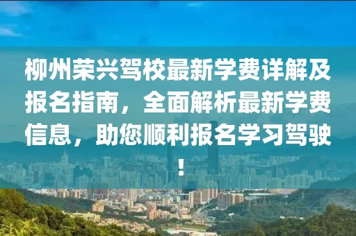 柳州榮興駕校最新學費詳解及報名指南，全面解析最新學費信息，助您順利報名學習駕駛！