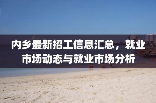 內鄉最新招工信息匯總，就業市場動態與就業市場分析