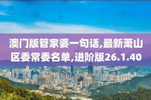 澳門版管家婆一句話,最新蕭山區委常委名單,進階版26.1.40