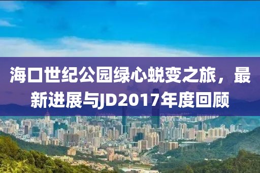 海口世紀公園綠心蛻變之旅，最新進展與JD2017年度回顧