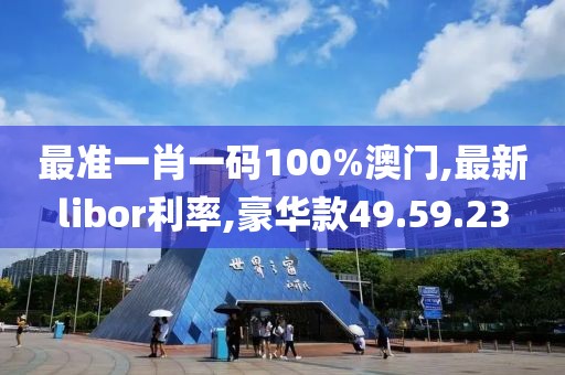 最準一肖一碼100%澳門,最新libor利率,豪華款49.59.23