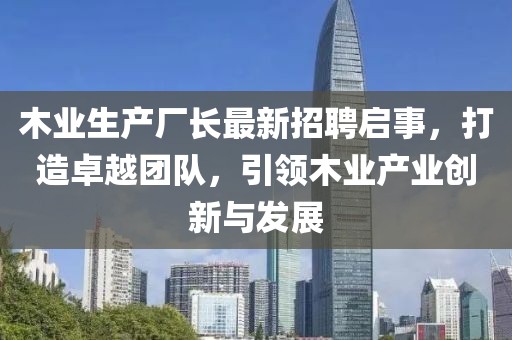木業(yè)生產(chǎn)廠長(zhǎng)最新招聘啟事，打造卓越團(tuán)隊(duì)，引領(lǐng)木業(yè)產(chǎn)業(yè)創(chuàng)新與發(fā)展