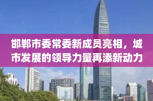 邯鄲市委常委新成員亮相，城市發(fā)展的領(lǐng)導(dǎo)力量再添新動力
