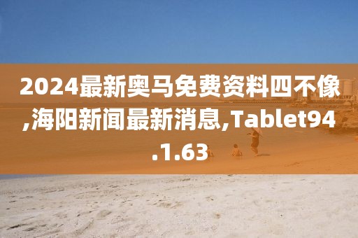 2024最新奧馬免費資料四不像,海陽新聞最新消息,Tablet94.1.63