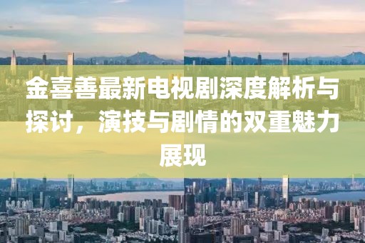 金喜善最新電視劇深度解析與探討，演技與劇情的雙重魅力展現(xiàn)