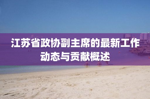 江蘇省政協(xié)副主席的最新工作動(dòng)態(tài)與貢獻(xiàn)概述