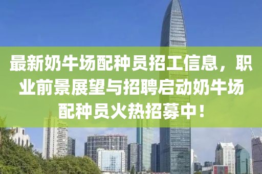 最新奶牛場配種員招工信息，職業前景展望與招聘啟動奶牛場配種員火熱招募中！