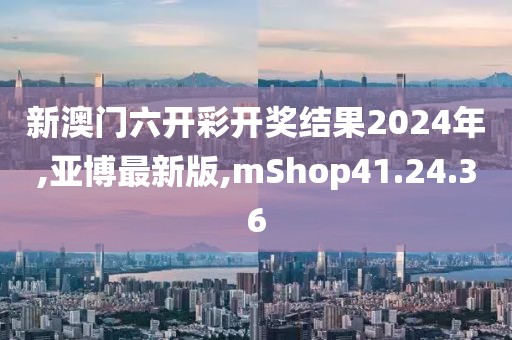 新澳門六開彩開獎結果2024年,亞博最新版,mShop41.24.36