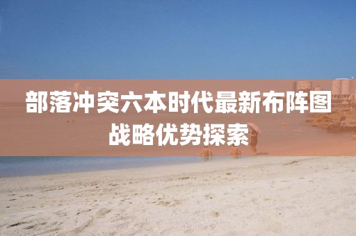 部落沖突六本時代最新布陣圖戰略優勢探索