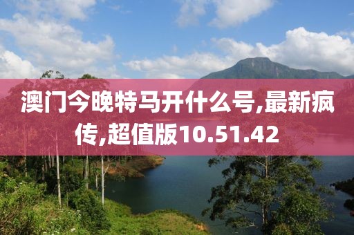 澳門今晚特馬開什么號,最新瘋傳,超值版10.51.42