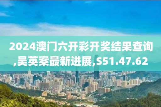 2024澳門六開彩開獎結果查詢,吳英案最新進展,S51.47.62